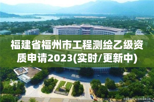 福建省福州市工程測繪乙級資質申請2023(實時/更新中)