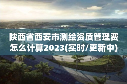 陜西省西安市測繪資質(zhì)管理費怎么計算2023(實時/更新中)