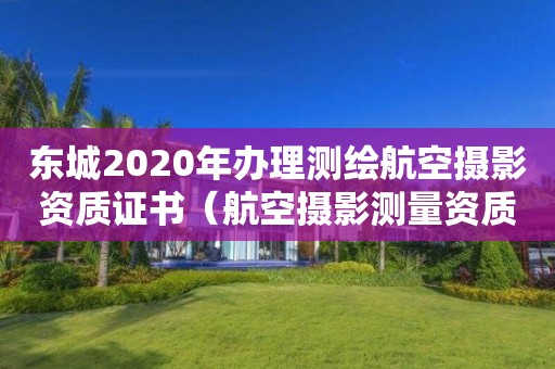 東城2020年辦理測繪航空攝影資質(zhì)證書（航空攝影測量資質(zhì)申請(qǐng)）