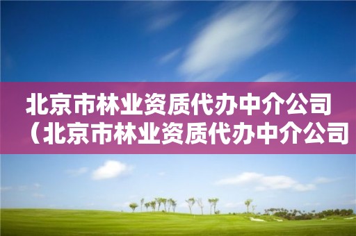 北京市林業資質代辦中介公司（北京市林業資質代辦中介公司有哪些）