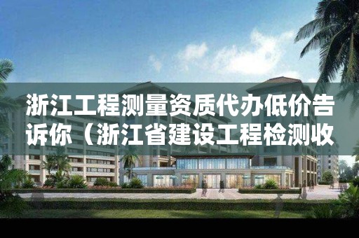 浙江工程測量資質代辦低價告訴你（浙江省建設工程檢測收費標準）