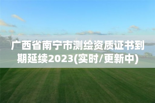 廣西省南寧市測繪資質證書到期延續2023(實時/更新中)