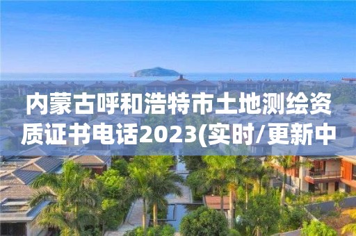 內蒙古呼和浩特市土地測繪資質證書電話2023(實時/更新中)