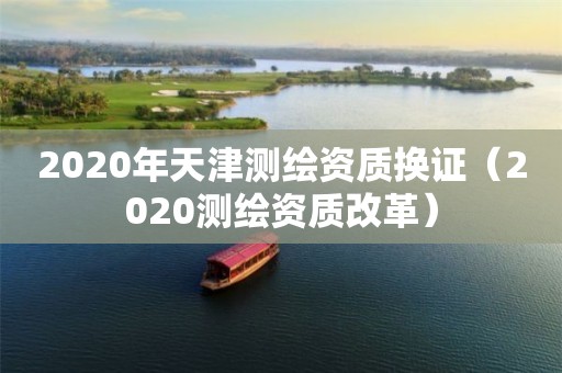 2020年天津測繪資質換證（2020測繪資質改革）