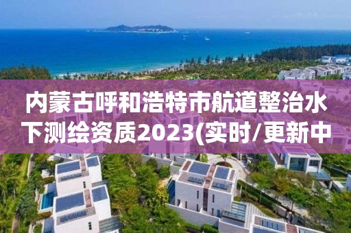 內蒙古呼和浩特市航道整治水下測繪資質2023(實時/更新中)