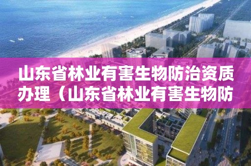 山東省林業有害生物防治資質辦理（山東省林業有害生物防治資質辦理條件）