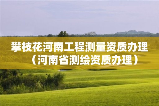 攀枝花河南工程測量資質辦理（河南省測繪資質辦理）