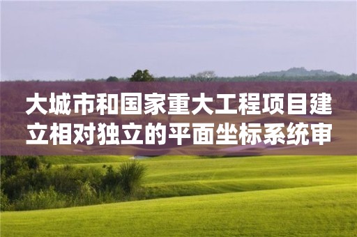 大城市和國家重大工程項目建立相對獨立的平面坐標系統審批常見問題