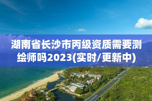 湖南省長沙市丙級資質需要測繪師嗎2023(實時/更新中)