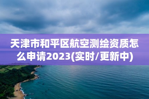 天津市和平區航空測繪資質怎么申請2023(實時/更新中)