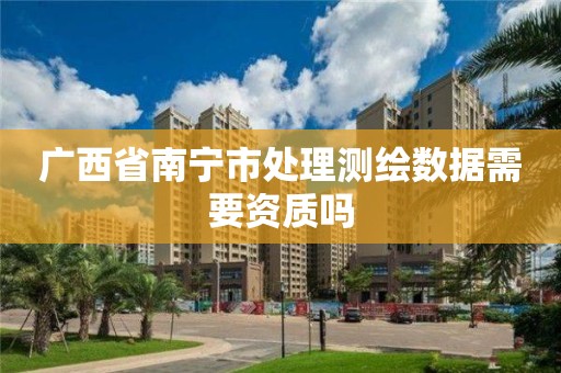 廣西省南寧市處理測繪數據需要資質嗎