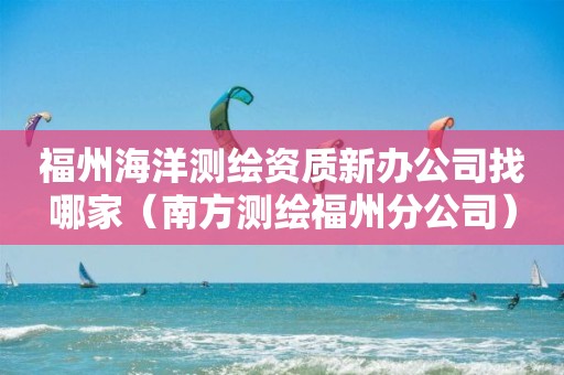 福州海洋測繪資質新辦公司找哪家（南方測繪福州分公司）