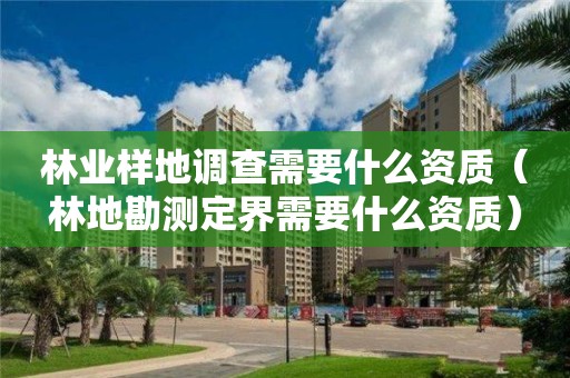 林業樣地調查需要什么資質（林地勘測定界需要什么資質）