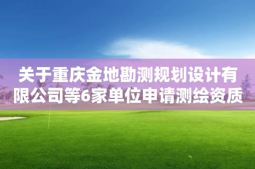 關(guān)于重慶金地勘測(cè)規(guī)劃設(shè)計(jì)有限公司等6家單位申請(qǐng)測(cè)繪資質(zhì)的 主要信息公開(kāi)