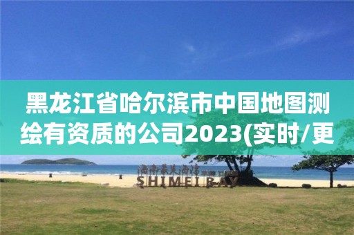 黑龍江省哈爾濱市中國地圖測繪有資質的公司2023(實時/更新中)