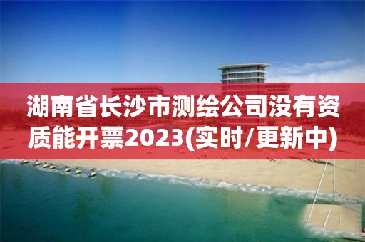 湖南省長沙市測繪公司沒有資質(zhì)能開票2023(實(shí)時(shí)/更新中)