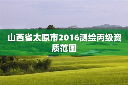 山西省太原市2016測繪丙級資質(zhì)范圍