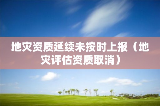 地災(zāi)資質(zhì)延續(xù)未按時(shí)上報(bào)（地災(zāi)評估資質(zhì)取消）