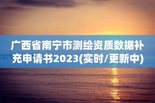 廣西省南寧市測繪資質數據補充申請書2023(實時/更新中)