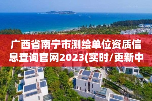 廣西省南寧市測(cè)繪單位資質(zhì)信息查詢官網(wǎng)2023(實(shí)時(shí)/更新中)