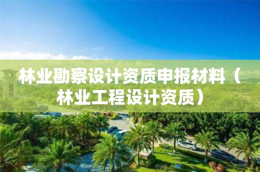 林業勘察設計資質申報材料（林業工程設計資質）