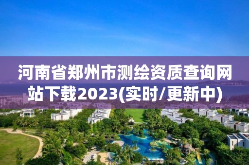 河南省鄭州市測繪資質查詢網站下載2023(實時/更新中)