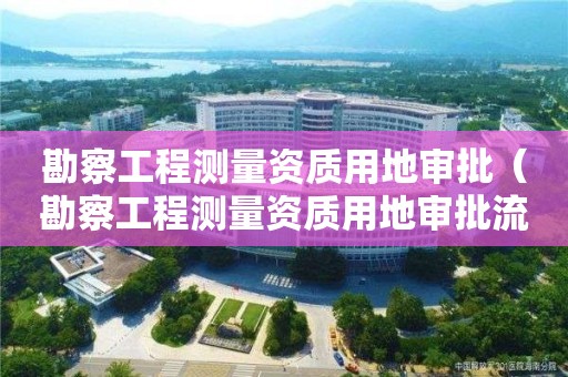 勘察工程測量資質用地審批（勘察工程測量資質用地審批流程）