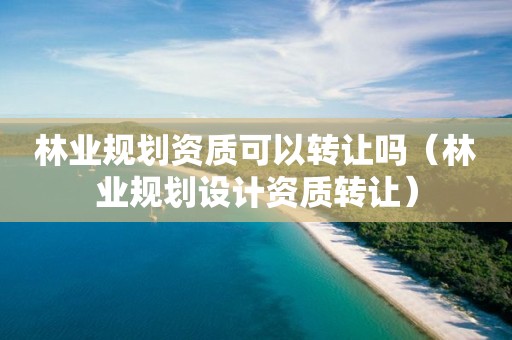 林業規劃資質可以轉讓嗎（林業規劃設計資質轉讓）