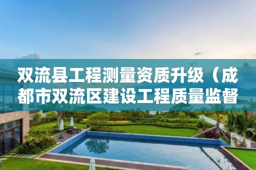 雙流縣工程測量資質升級（成都市雙流區建設工程質量監督站）