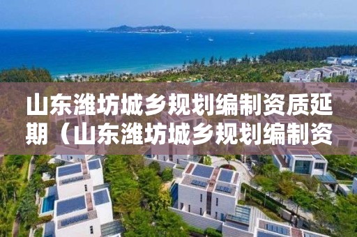 山東濰坊城鄉規劃編制資質延期（山東濰坊城鄉規劃編制資質延期了嗎）