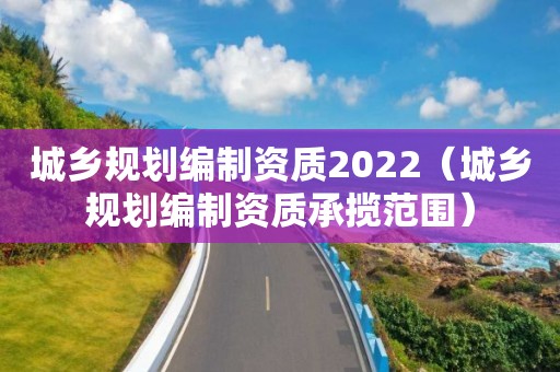 城鄉規劃編制資質2022（城鄉規劃編制資質承攬范圍）