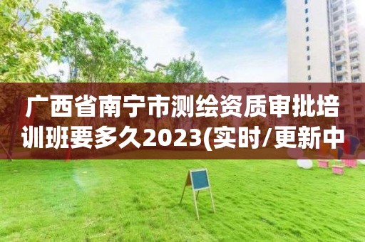 廣西省南寧市測繪資質審批培訓班要多久2023(實時/更新中)