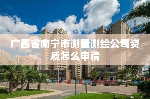 廣西省南寧市測量測繪公司資質怎么申請