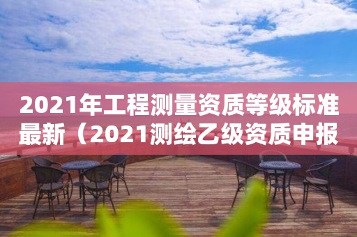 2021年工程測(cè)量資質(zhì)等級(jí)標(biāo)準(zhǔn)最新（2021測(cè)繪乙級(jí)資質(zhì)申報(bào)條件）