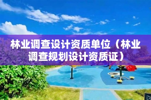 林業(yè)調查設計資質單位（林業(yè)調查規(guī)劃設計資質證）