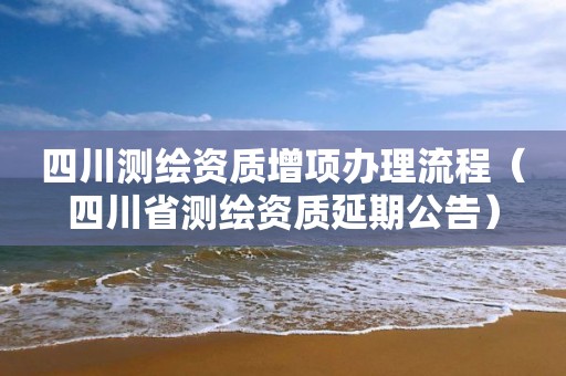 四川測繪資質增項辦理流程（四川省測繪資質延期公告）