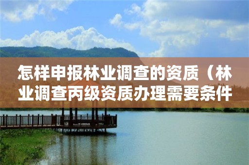 怎樣申報林業調查的資質（林業調查丙級資質辦理需要條件）