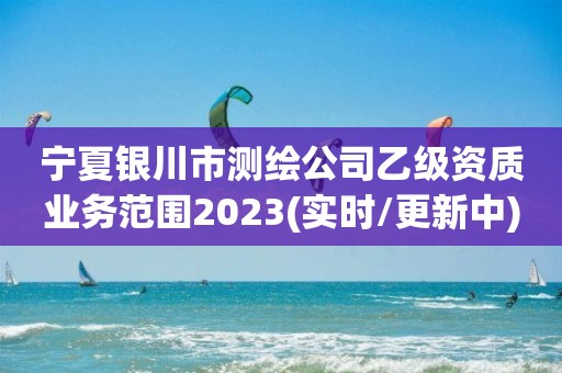 寧夏銀川市測繪公司乙級資質業務范圍2023(實時/更新中)