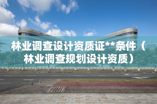 林業調查設計資質證**條件（林業調查規劃設計資質）