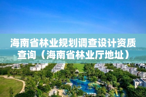 海南省林業規劃調查設計資質查詢（海南省林業廳地址）