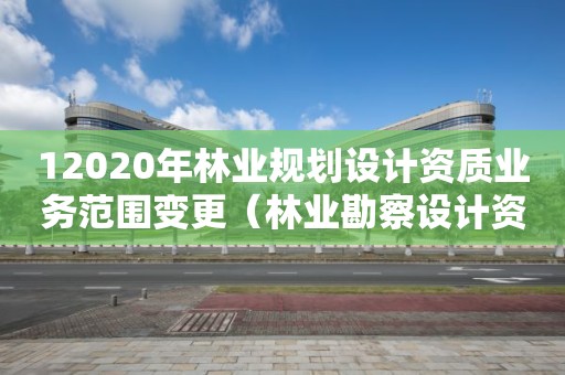 12020年林業(yè)規(guī)劃設(shè)計資質(zhì)業(yè)務(wù)范圍變更（林業(yè)勘察設(shè)計資質(zhì)業(yè)務(wù)范圍）