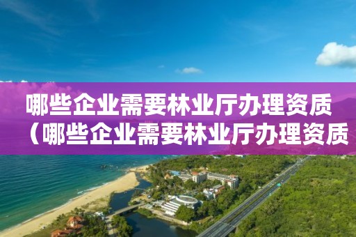 哪些企業需要林業廳辦理資質（哪些企業需要林業廳辦理資質的）