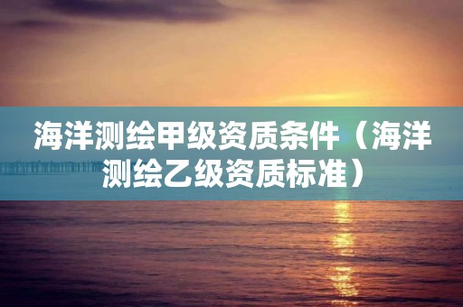 海洋測繪甲級資質(zhì)條件（海洋測繪乙級資質(zhì)標準）