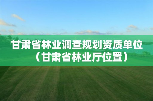 甘肅省林業調查規劃資質單位（甘肅省林業廳位置）