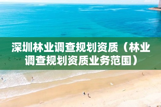 深圳林業調查規劃資質（林業調查規劃資質業務范圍）