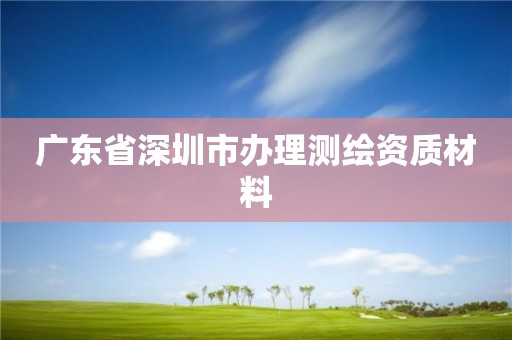 廣東省深圳市辦理測繪資質(zhì)材料