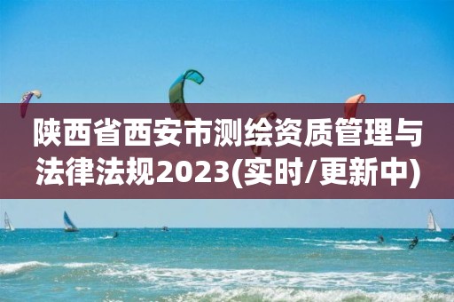 陜西省西安市測繪資質管理與法律法規2023(實時/更新中)