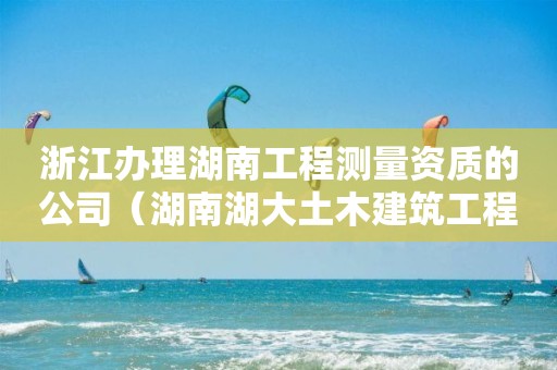 浙江辦理湖南工程測量資質(zhì)的公司（湖南湖大土木建筑工程檢測公司資質(zhì)）