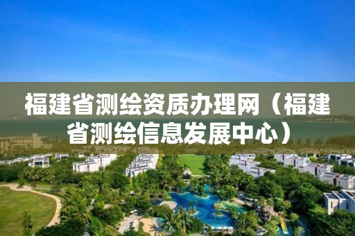 福建省測繪資質辦理網（福建省測繪信息發展中心）