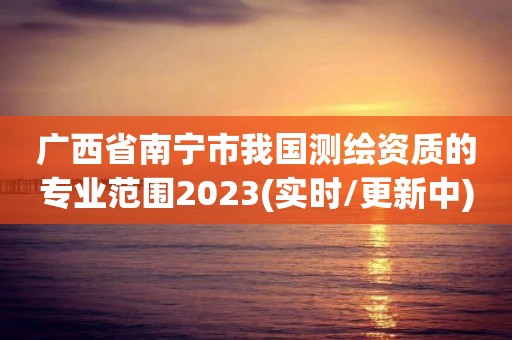 廣西省南寧市我國測繪資質的專業范圍2023(實時/更新中)